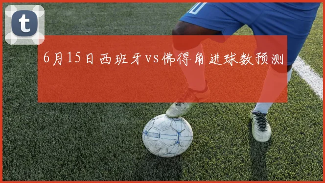 6月15日西班牙vs佛得角进球数预测
