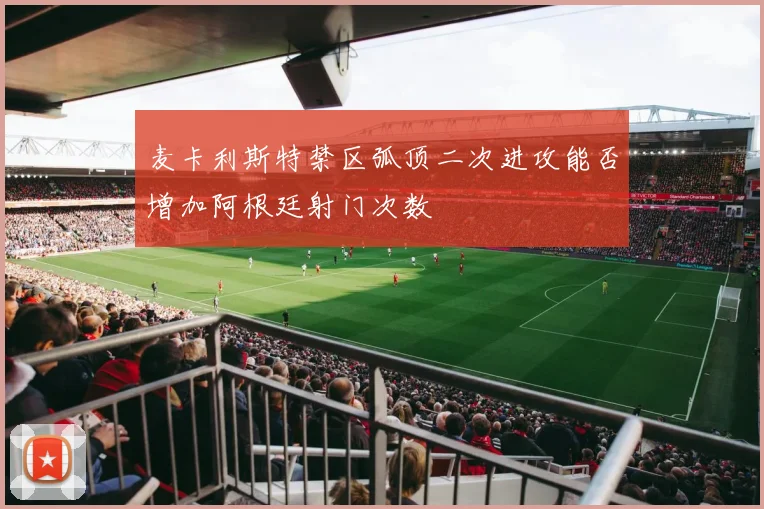 麦卡利斯特禁区弧顶二次进攻能否增加阿根廷射门次数