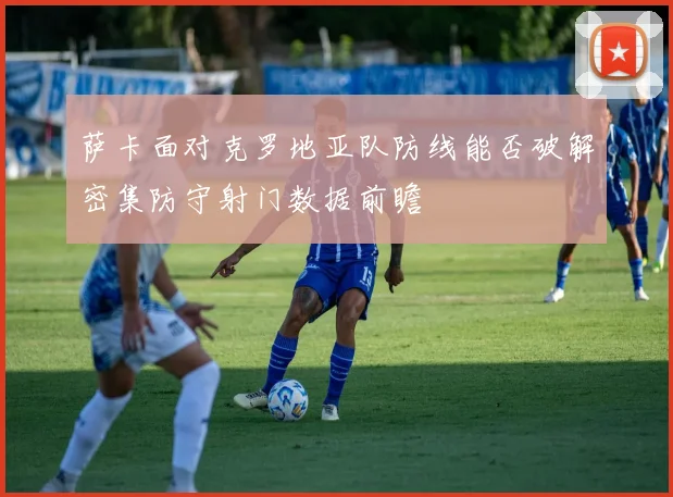 萨卡面对克罗地亚队防线能否破解密集防守射门数据前瞻