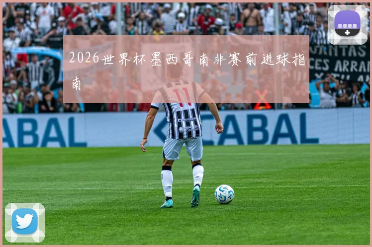2026世界杯墨西哥南非赛前进球指南