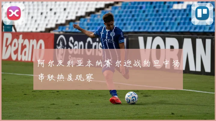 阿尔及利亚本纳赛尔迎战约旦中场串联热度观察