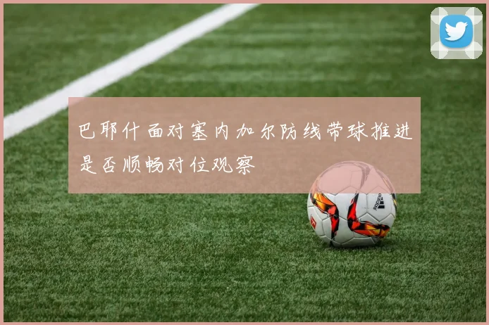 巴耶什面对塞内加尔防线带球推进是否顺畅对位观察