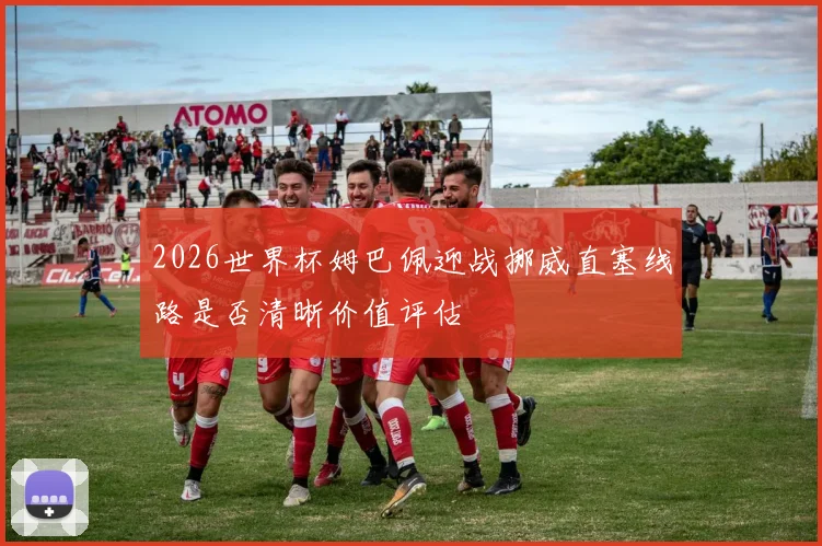 2026世界杯姆巴佩迎战挪威直塞线路是否清晰价值评估