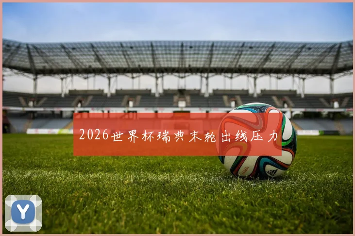 2026世界杯瑞典末轮出线压力
