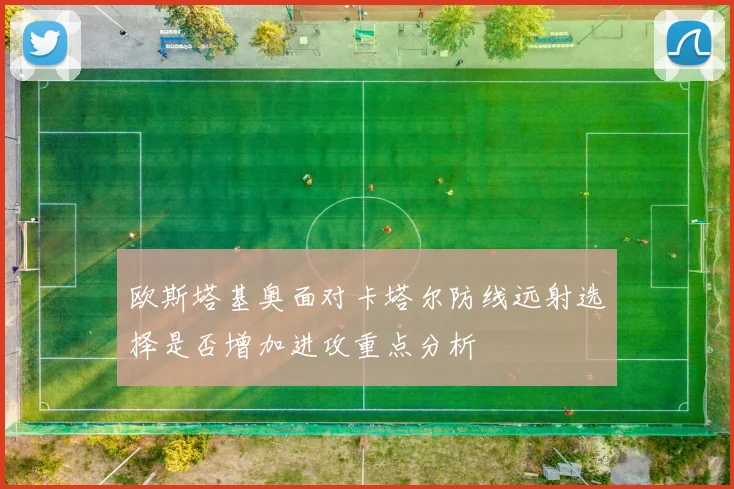 欧斯塔基奥面对卡塔尔防线远射选择是否增加进攻重点分析