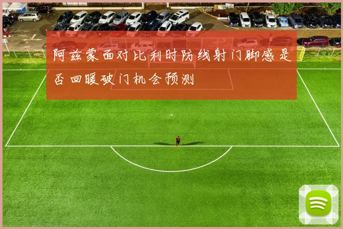 阿兹蒙面对比利时防线射门脚感是否回暖破门机会预测