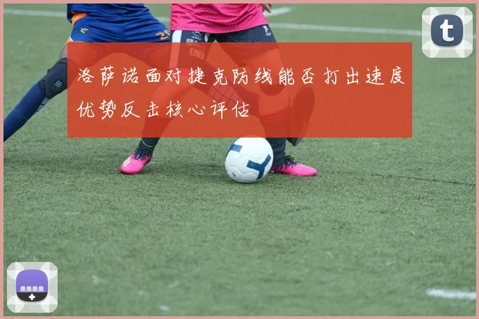 洛萨诺面对捷克防线能否打出速度优势反击核心评估