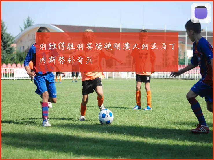 利雅得胜利客场硬刚澳大利亚马丁内斯替补奇兵