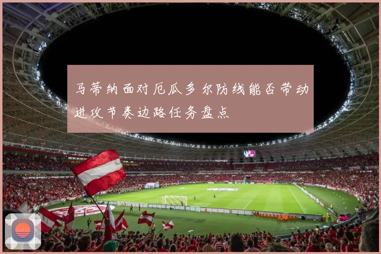 马蒂纳面对厄瓜多尔防线能否带动进攻节奏边路任务盘点