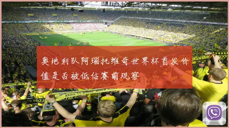 奥地利队阿瑙托维奇世界杯首发价值是否被低估赛前观察